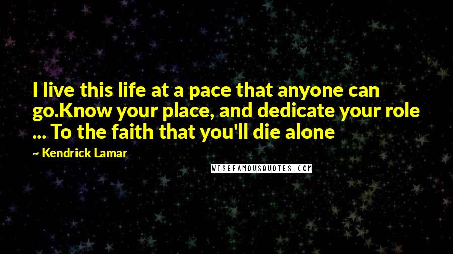 Kendrick Lamar Quotes: I live this life at a pace that anyone can go.Know your place, and dedicate your role ... To the faith that you'll die alone
