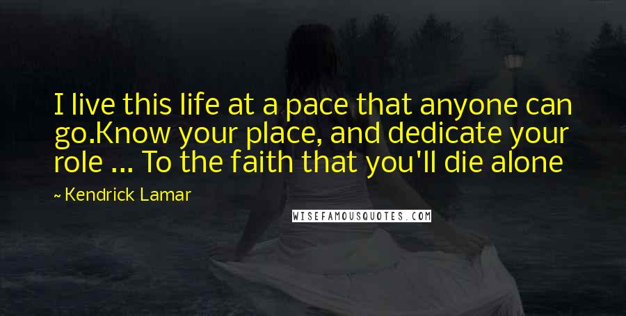 Kendrick Lamar Quotes: I live this life at a pace that anyone can go.Know your place, and dedicate your role ... To the faith that you'll die alone
