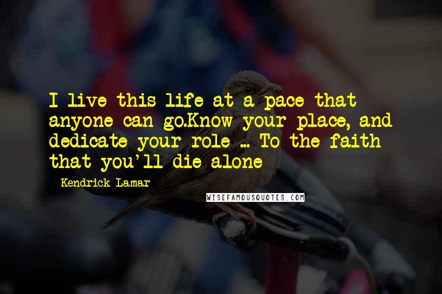 Kendrick Lamar Quotes: I live this life at a pace that anyone can go.Know your place, and dedicate your role ... To the faith that you'll die alone