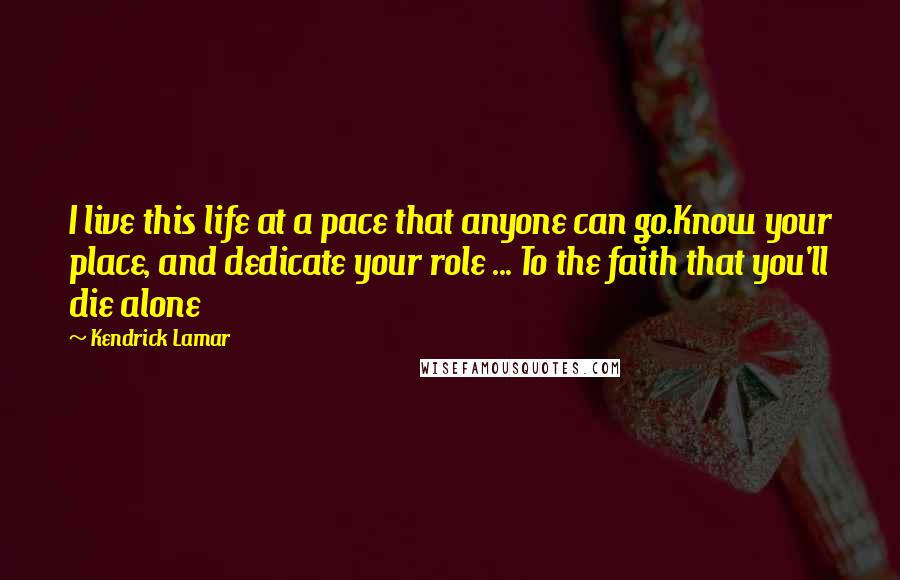 Kendrick Lamar Quotes: I live this life at a pace that anyone can go.Know your place, and dedicate your role ... To the faith that you'll die alone