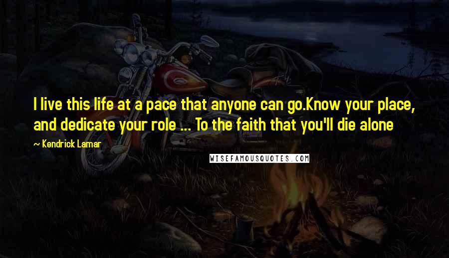 Kendrick Lamar Quotes: I live this life at a pace that anyone can go.Know your place, and dedicate your role ... To the faith that you'll die alone