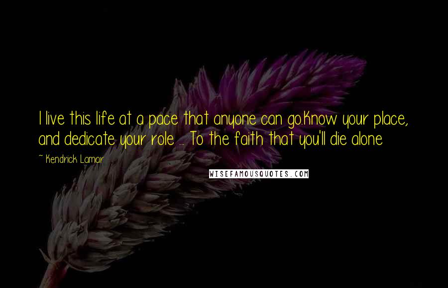 Kendrick Lamar Quotes: I live this life at a pace that anyone can go.Know your place, and dedicate your role ... To the faith that you'll die alone