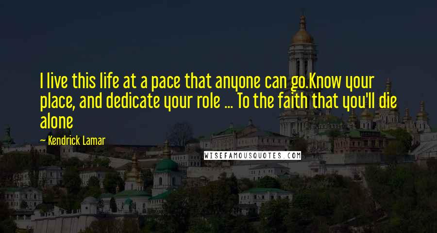 Kendrick Lamar Quotes: I live this life at a pace that anyone can go.Know your place, and dedicate your role ... To the faith that you'll die alone