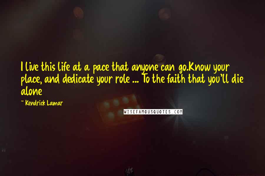 Kendrick Lamar Quotes: I live this life at a pace that anyone can go.Know your place, and dedicate your role ... To the faith that you'll die alone