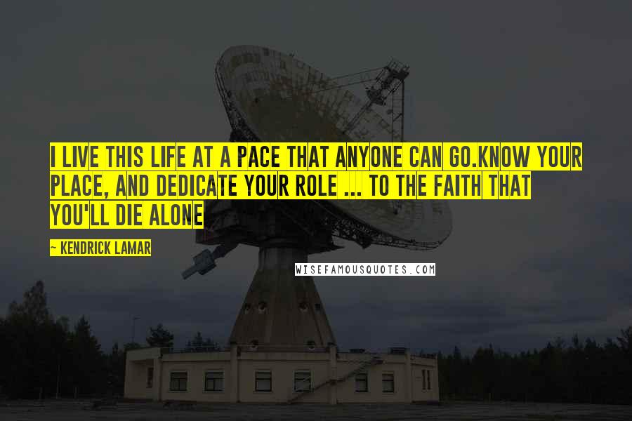 Kendrick Lamar Quotes: I live this life at a pace that anyone can go.Know your place, and dedicate your role ... To the faith that you'll die alone