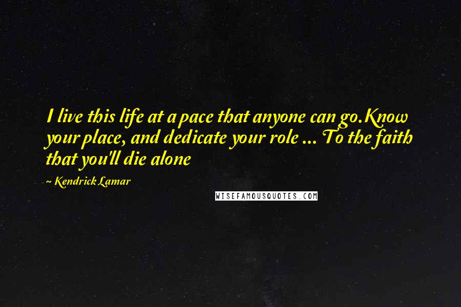 Kendrick Lamar Quotes: I live this life at a pace that anyone can go.Know your place, and dedicate your role ... To the faith that you'll die alone