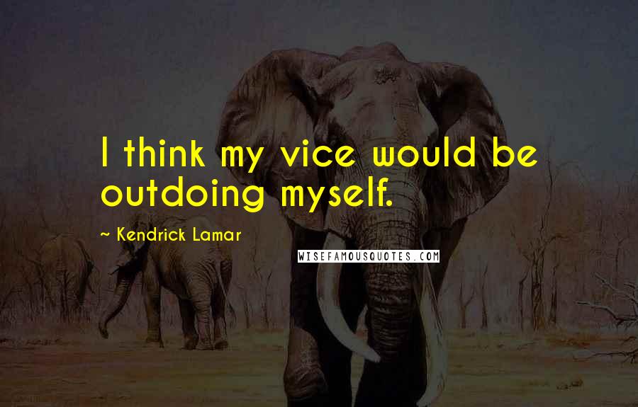 Kendrick Lamar Quotes: I think my vice would be outdoing myself.