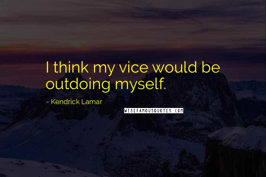 Kendrick Lamar Quotes: I think my vice would be outdoing myself.