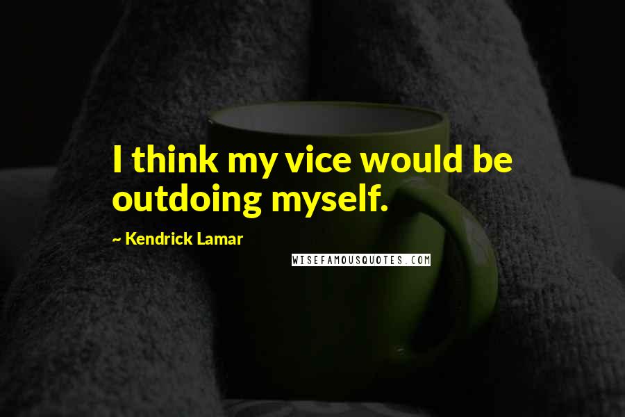 Kendrick Lamar Quotes: I think my vice would be outdoing myself.