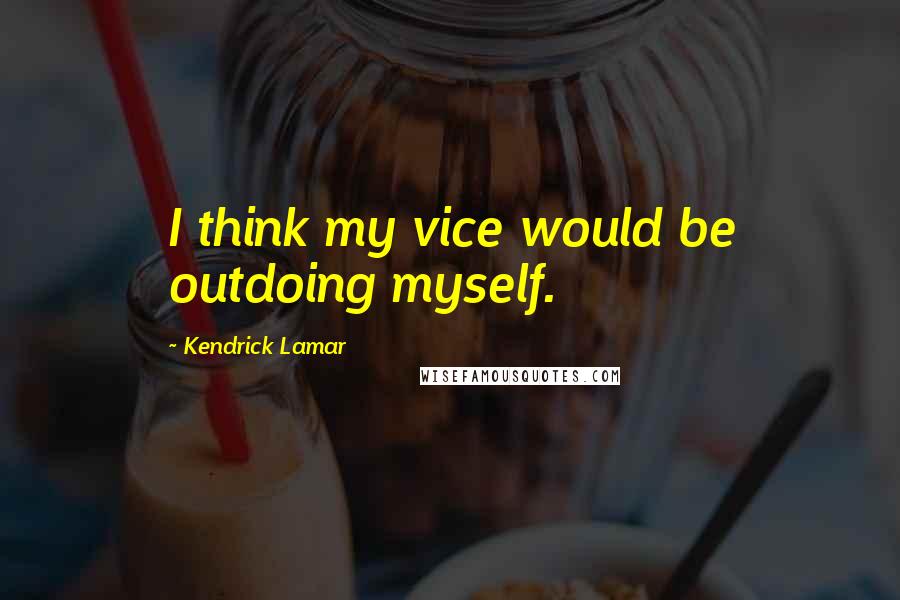 Kendrick Lamar Quotes: I think my vice would be outdoing myself.