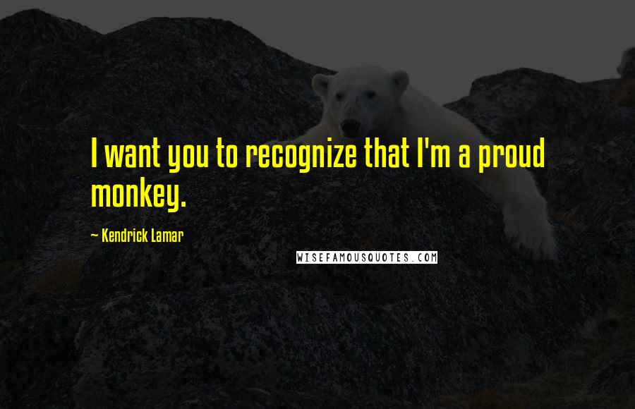 Kendrick Lamar Quotes: I want you to recognize that I'm a proud monkey.