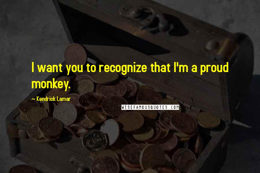 Kendrick Lamar Quotes: I want you to recognize that I'm a proud monkey.