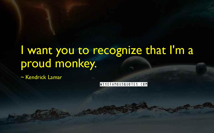 Kendrick Lamar Quotes: I want you to recognize that I'm a proud monkey.