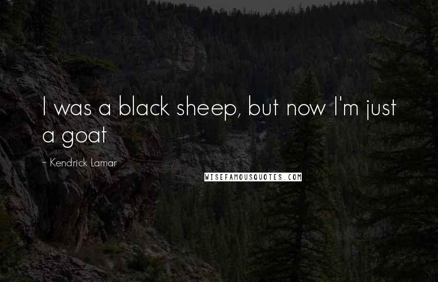 Kendrick Lamar Quotes: I was a black sheep, but now I'm just a goat