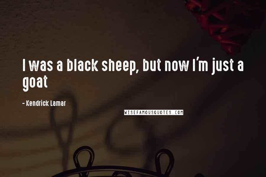 Kendrick Lamar Quotes: I was a black sheep, but now I'm just a goat