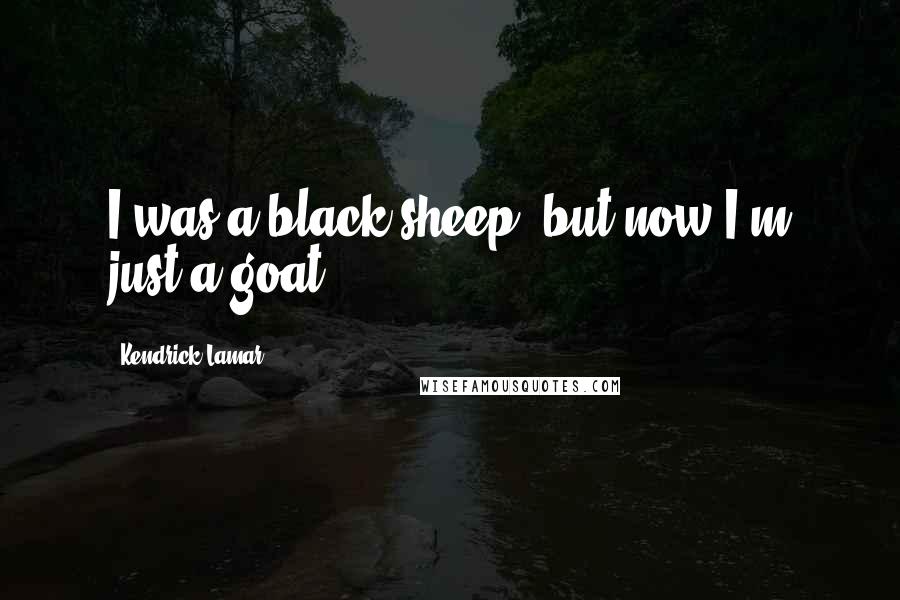 Kendrick Lamar Quotes: I was a black sheep, but now I'm just a goat