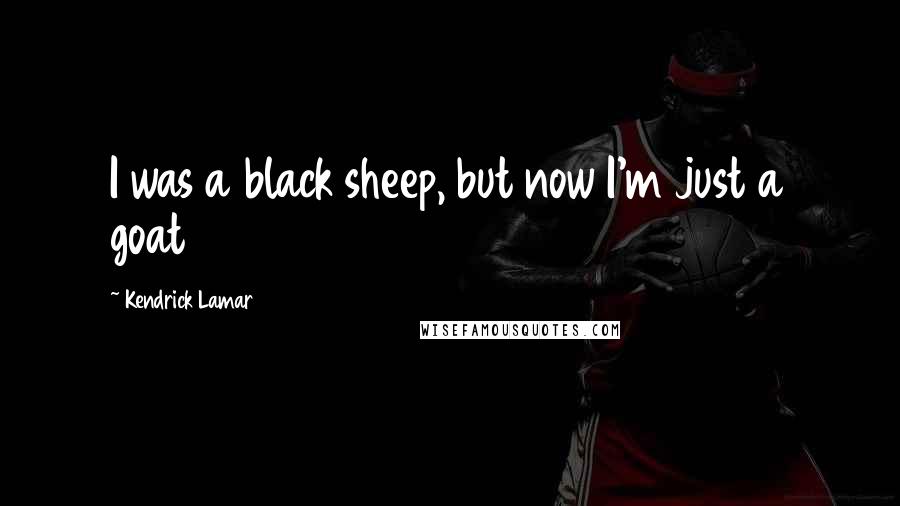 Kendrick Lamar Quotes: I was a black sheep, but now I'm just a goat