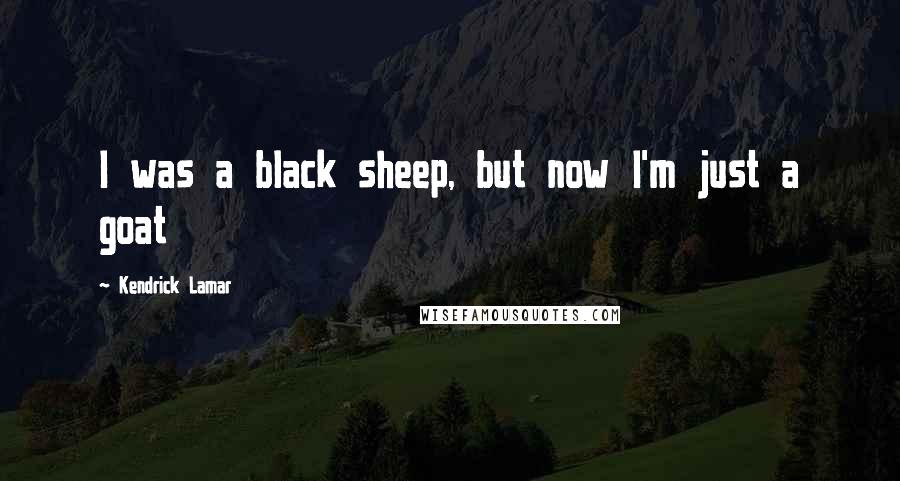 Kendrick Lamar Quotes: I was a black sheep, but now I'm just a goat