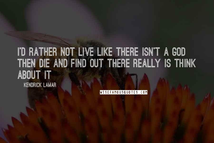 Kendrick Lamar Quotes: I'd rather not live like there isn't a God Then die and find out there really is Think about it