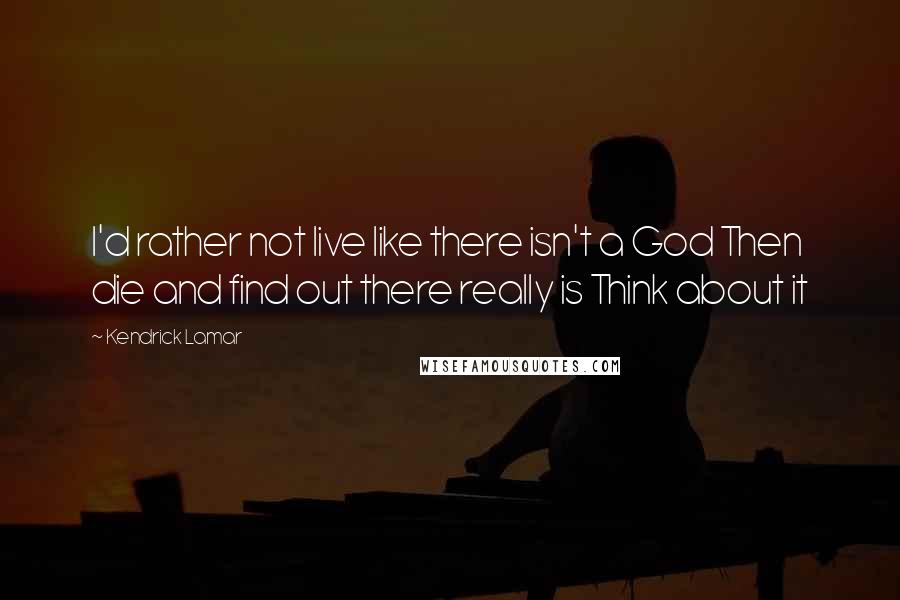 Kendrick Lamar Quotes: I'd rather not live like there isn't a God Then die and find out there really is Think about it