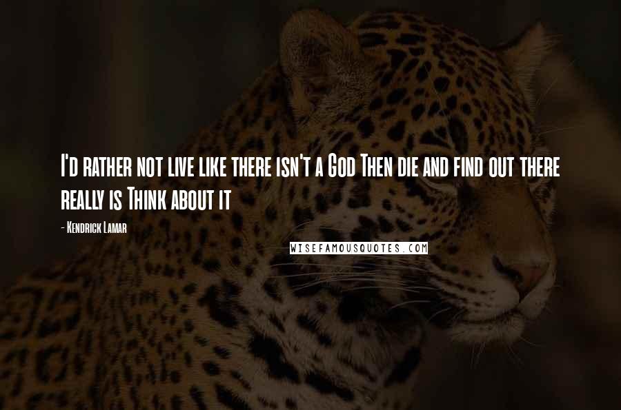 Kendrick Lamar Quotes: I'd rather not live like there isn't a God Then die and find out there really is Think about it