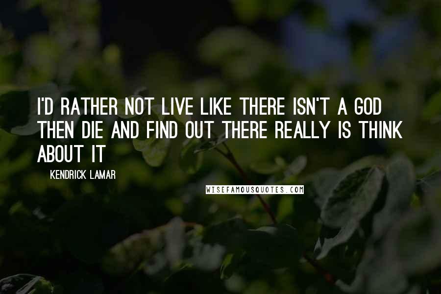 Kendrick Lamar Quotes: I'd rather not live like there isn't a God Then die and find out there really is Think about it