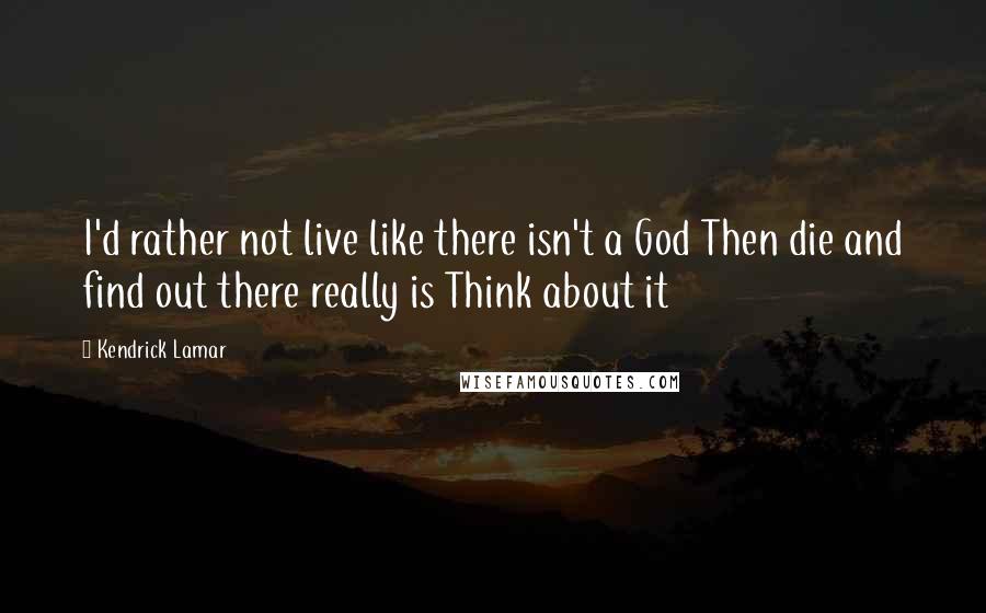 Kendrick Lamar Quotes: I'd rather not live like there isn't a God Then die and find out there really is Think about it