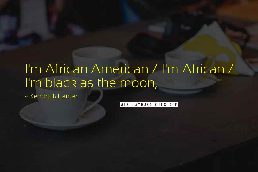 Kendrick Lamar Quotes: I'm African American / I'm African / I'm black as the moon,