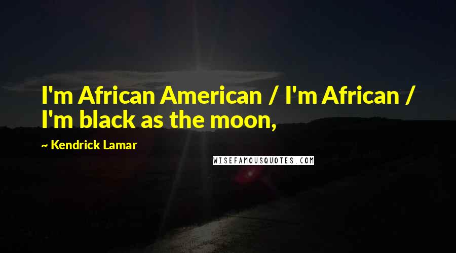 Kendrick Lamar Quotes: I'm African American / I'm African / I'm black as the moon,