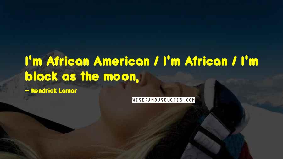 Kendrick Lamar Quotes: I'm African American / I'm African / I'm black as the moon,