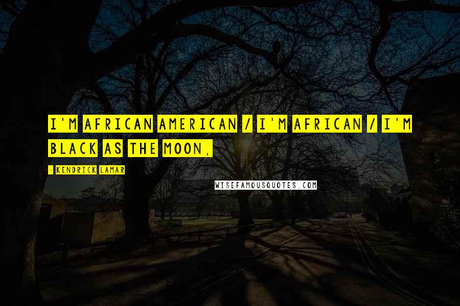 Kendrick Lamar Quotes: I'm African American / I'm African / I'm black as the moon,