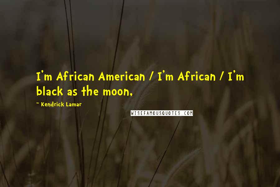 Kendrick Lamar Quotes: I'm African American / I'm African / I'm black as the moon,