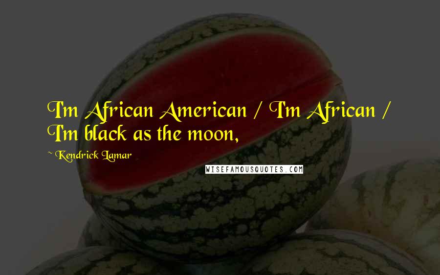 Kendrick Lamar Quotes: I'm African American / I'm African / I'm black as the moon,