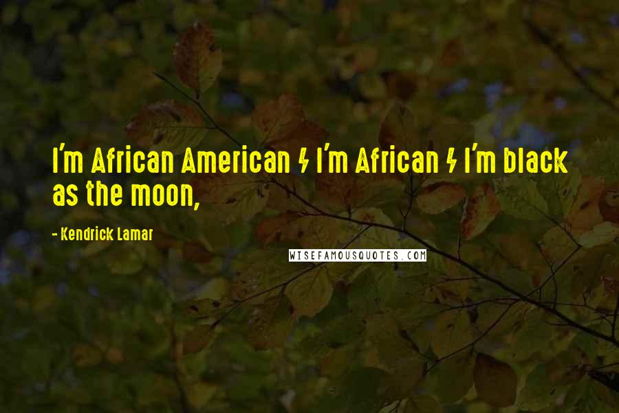 Kendrick Lamar Quotes: I'm African American / I'm African / I'm black as the moon,