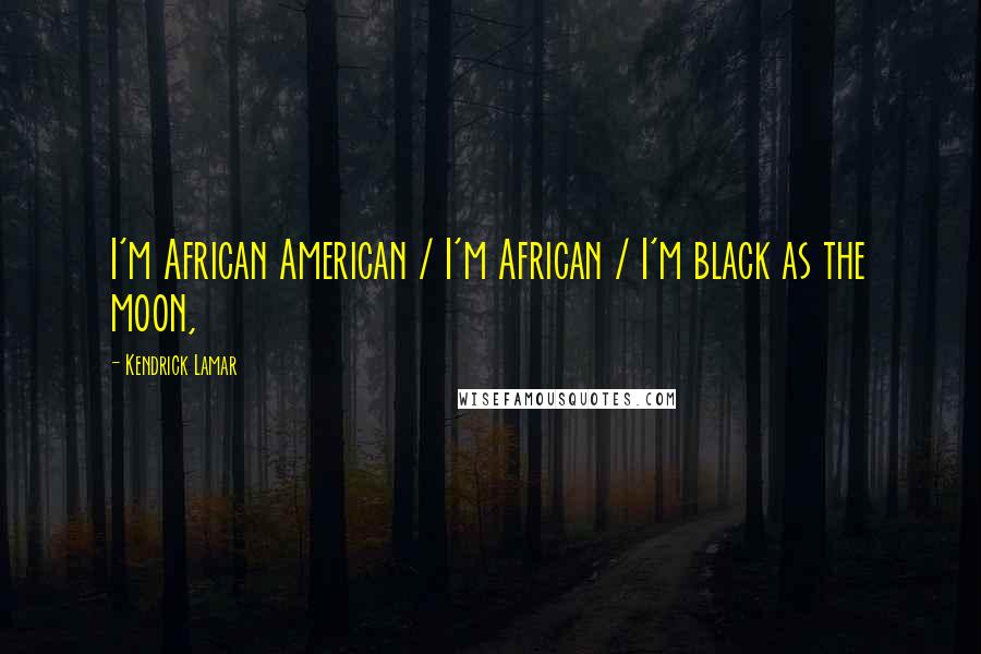 Kendrick Lamar Quotes: I'm African American / I'm African / I'm black as the moon,