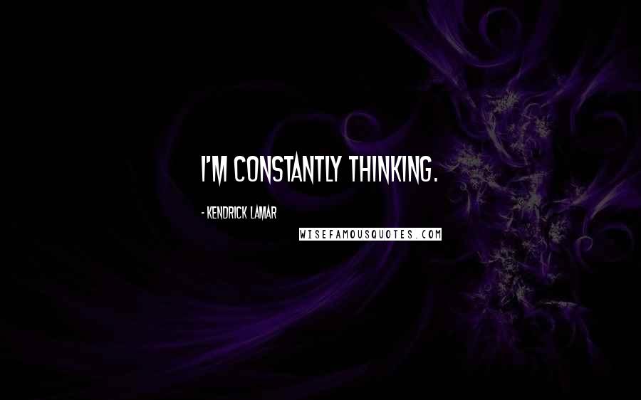Kendrick Lamar Quotes: I'm constantly thinking.