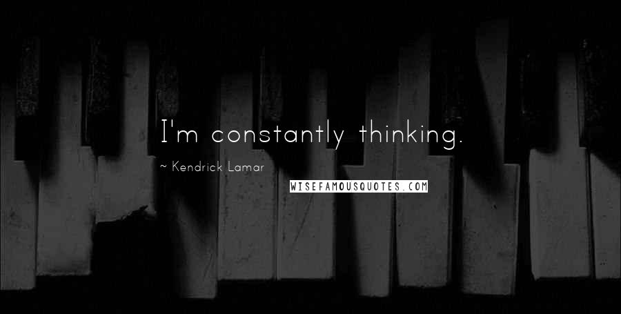 Kendrick Lamar Quotes: I'm constantly thinking.