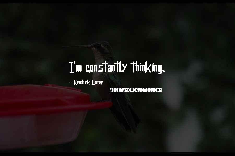 Kendrick Lamar Quotes: I'm constantly thinking.
