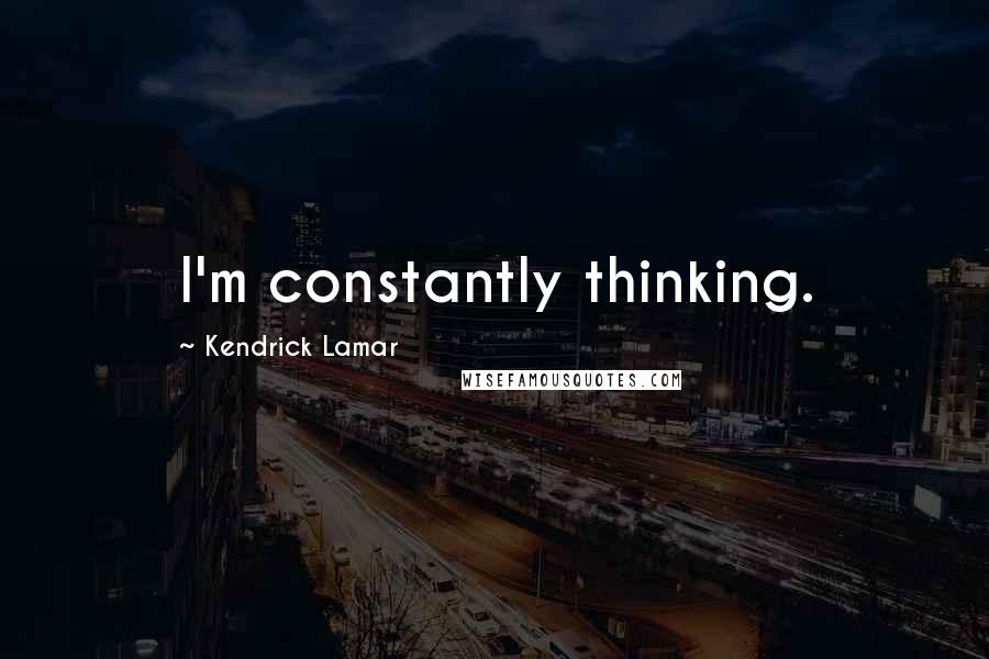 Kendrick Lamar Quotes: I'm constantly thinking.