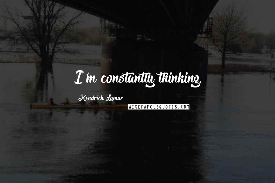 Kendrick Lamar Quotes: I'm constantly thinking.