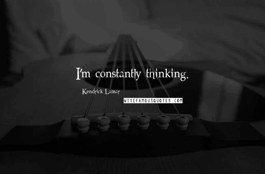 Kendrick Lamar Quotes: I'm constantly thinking.