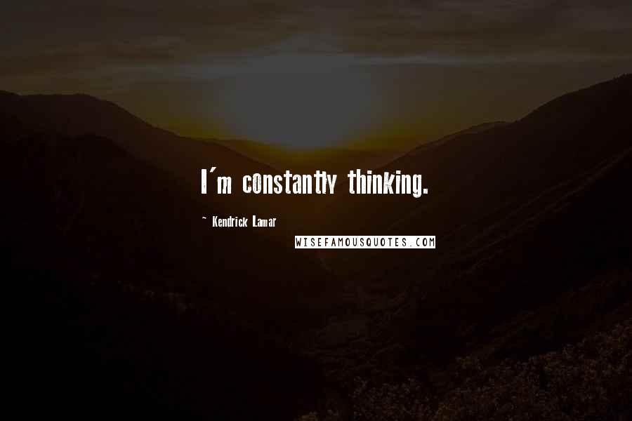 Kendrick Lamar Quotes: I'm constantly thinking.