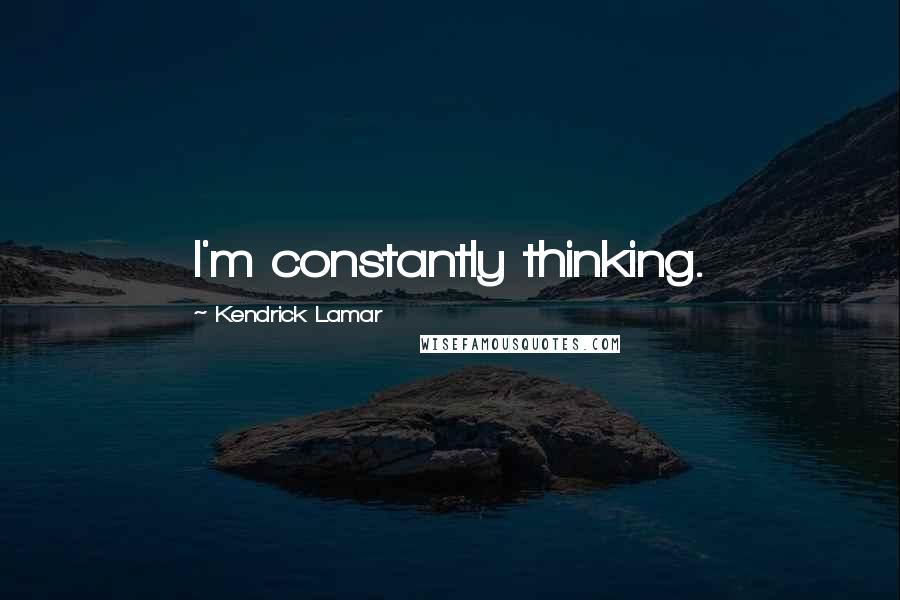 Kendrick Lamar Quotes: I'm constantly thinking.