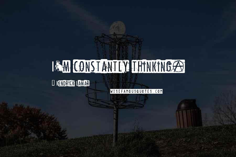 Kendrick Lamar Quotes: I'm constantly thinking.