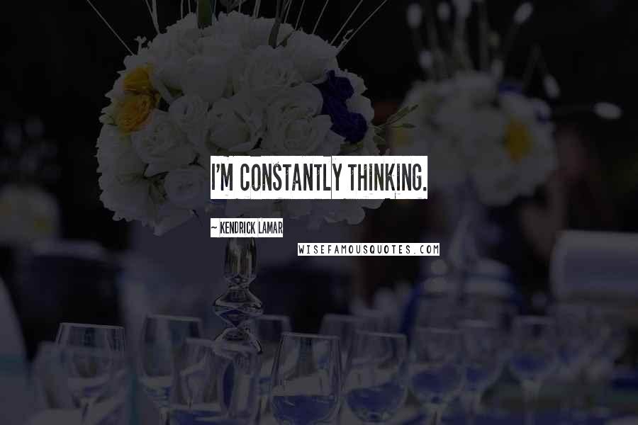 Kendrick Lamar Quotes: I'm constantly thinking.