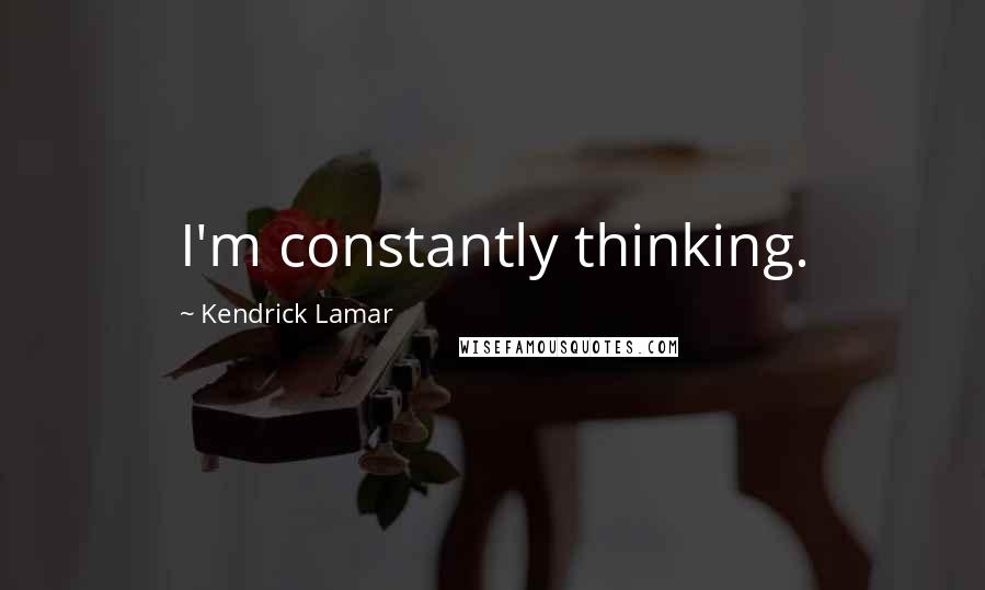 Kendrick Lamar Quotes: I'm constantly thinking.