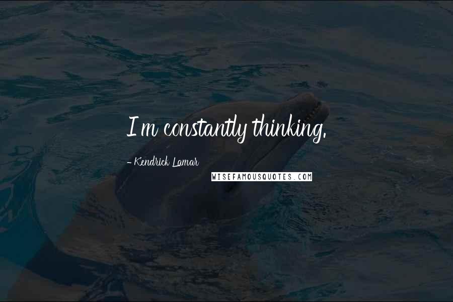 Kendrick Lamar Quotes: I'm constantly thinking.