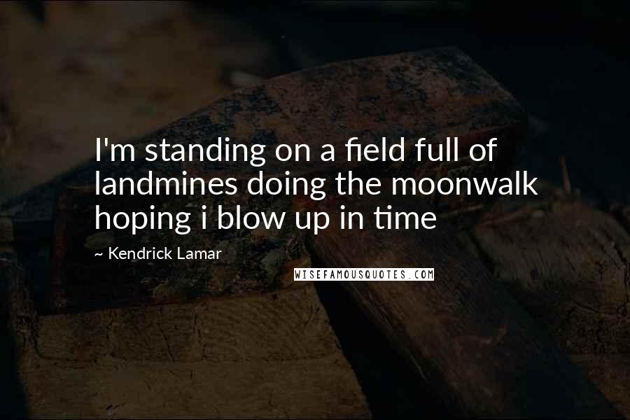 Kendrick Lamar Quotes: I'm standing on a field full of landmines doing the moonwalk hoping i blow up in time