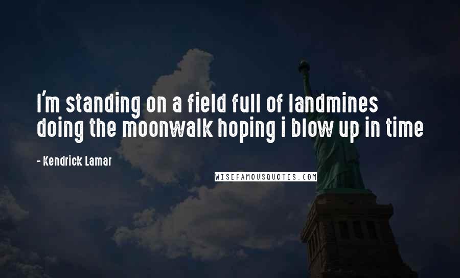 Kendrick Lamar Quotes: I'm standing on a field full of landmines doing the moonwalk hoping i blow up in time