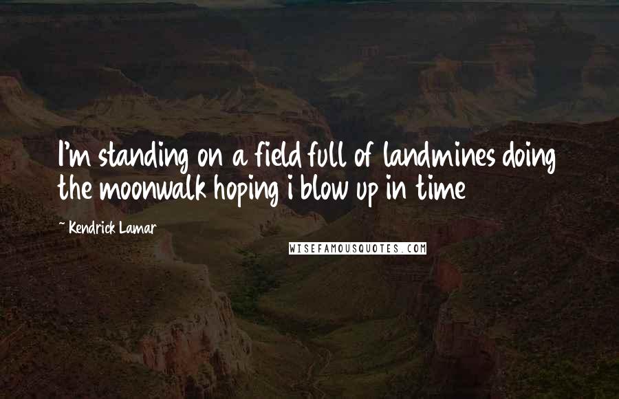 Kendrick Lamar Quotes: I'm standing on a field full of landmines doing the moonwalk hoping i blow up in time